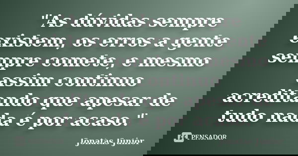 "As dúvidas sempre existem, os erros a gente sempre comete, e mesmo assim continuo acreditando que apesar de tudo nada é por acaso."... Frase de Jonatas Junior.