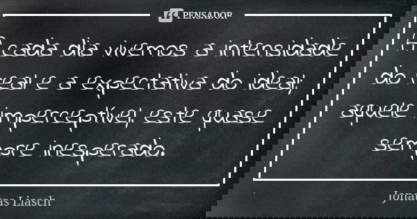 A cada dia vivemos a intensidade do real e a expectativa do ideal; aquele imperceptível, este quase sempre inesperado.... Frase de Jonatas Liasch.