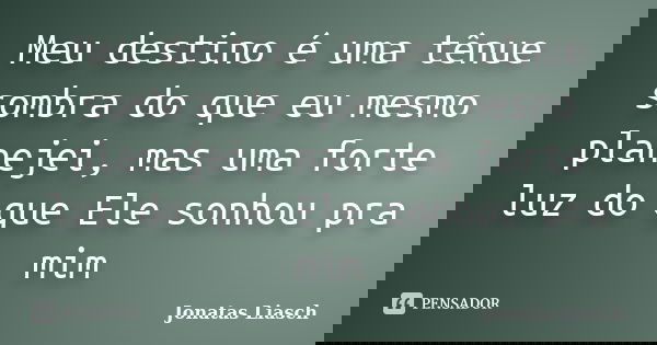 Meu destino é uma tênue sombra do que eu mesmo planejei, mas uma forte luz do que Ele sonhou pra mim... Frase de Jonatas Liasch.