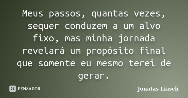 Meus passos, quantas vezes, sequer conduzem a um alvo fixo, mas minha jornada revelará um propósito final que somente eu mesmo terei de gerar.... Frase de Jonatas Liasch.