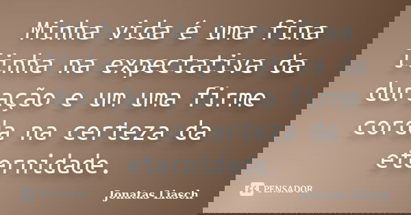 Minha vida é uma fina linha na expectativa da duração e um uma firme corda na certeza da eternidade.... Frase de Jonatas Liasch.