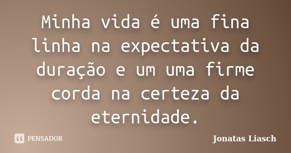 Minha vida é uma fina linha na expectativa da duração e um uma firme corda na certeza da eternidade.... Frase de Jonatas Liasch.