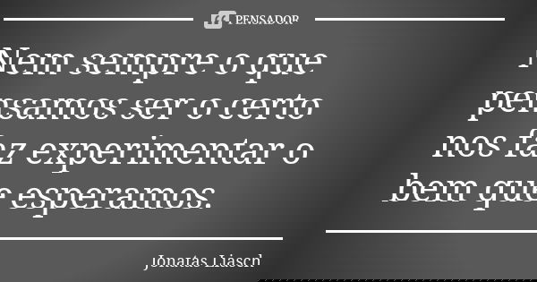 Nem sempre o que pensamos ser o certo nos faz experimentar o bem que esperamos.... Frase de Jonatas Liasch.