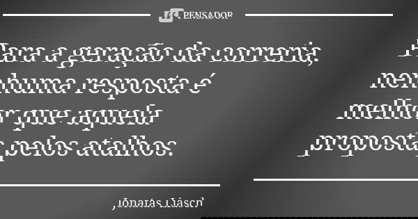 Para a geração da correria, nenhuma resposta é melhor que aquela proposta pelos atalhos.... Frase de Jonatas Liasch.