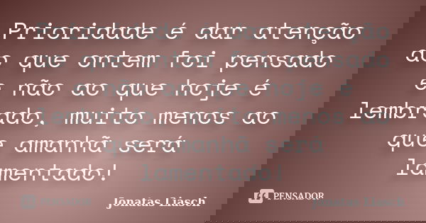 Prioridade é dar atenção ao que ontem foi pensado e não ao que hoje é lembrado, muito menos ao que amanhã será lamentado!... Frase de Jonatas Liasch.