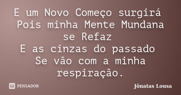 E um Novo Começo surgirá Pois minha Mente Mundana se Refaz E as cinzas do passado Se vão com a minha respiração.... Frase de Jônatas Lousa.