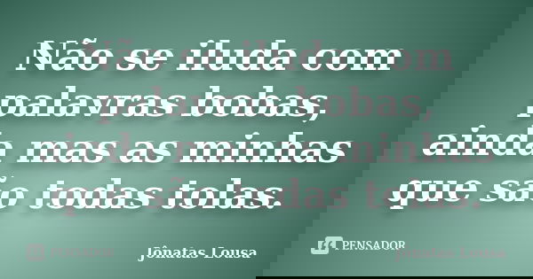 Não se iluda com palavras bobas, ainda mas as minhas que são todas tolas.... Frase de Jônatas Lousa.