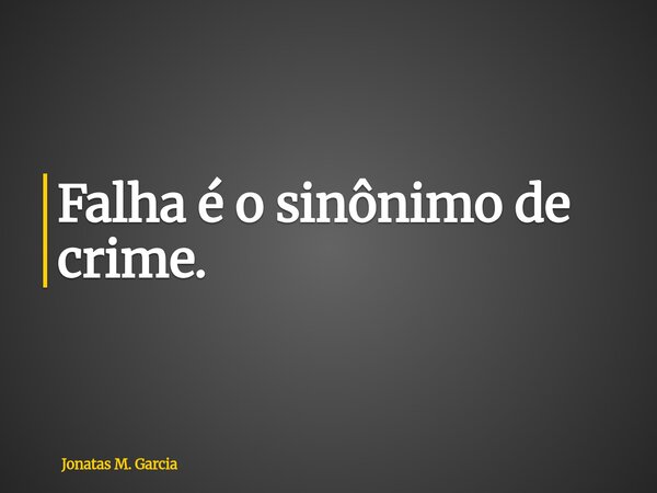 Falha é o sinônimo de crime.... Frase de Jonatas M. Garcia.