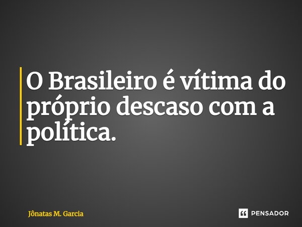 ⁠O Brasileiro é vítima do próprio descaso com a política.... Frase de Jônatas M. Garcia.