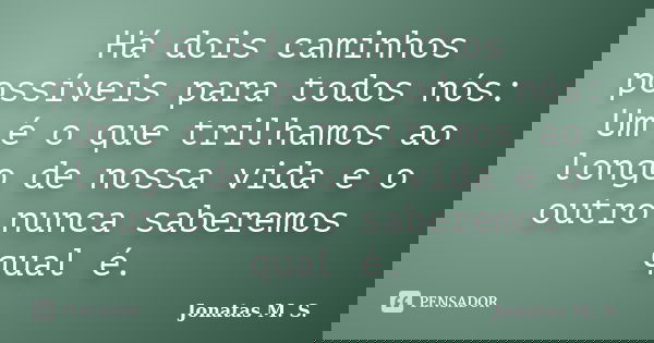 Há dois caminhos possíveis para todos nós: Um é o que trilhamos ao longo de nossa vida e o outro nunca saberemos qual é.... Frase de Jonatas M. S..