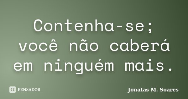 Contenha-se; você não caberá em ninguém mais.... Frase de Jonatas M. Soares.