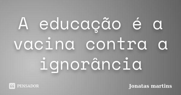 A educação é a vacina contra a ignorância... Frase de Jonatas martins.