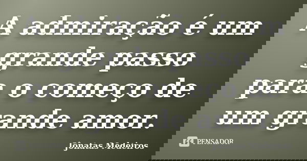 A admiração é um grande passo para o começo de um grande amor.... Frase de Jônatas Medeiros.