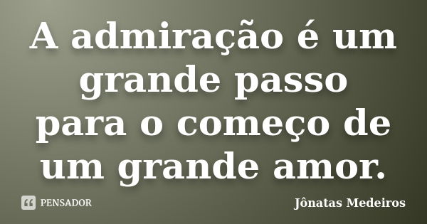 A admiração é um grande passo para o começo de um grande amor.... Frase de Jônatas Medeiros.