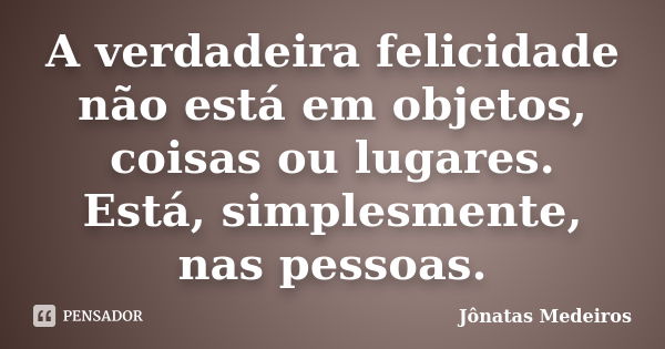 A verdadeira felicidade não está em objetos, coisas ou lugares. Está, simplesmente, nas pessoas.... Frase de Jônatas Medeiros.