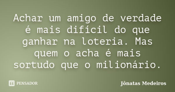 Achar um amigo de verdade é mais difícil do que ganhar na loteria. Mas quem o acha é mais sortudo que o milionário.... Frase de Jônatas Medeiros.