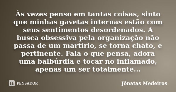 Às vezes penso em tantas coisas, sinto que minhas gavetas internas estão com seus sentimentos desordenados. A busca obsessiva pela organização não passa de um m... Frase de Jonatas Medeiros.