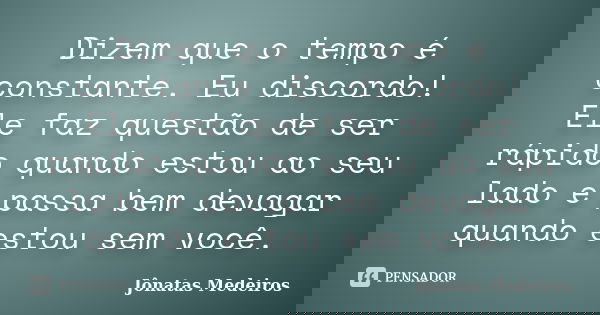 Dizem que o tempo é constante. Eu discordo! Ele faz questão de ser rápido quando estou ao seu lado e passa bem devagar quando estou sem você.... Frase de Jônatas Medeiros.