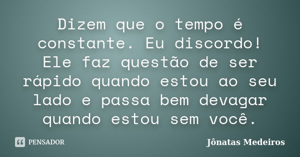 Dizem que o tempo é constante. Eu discordo! Ele faz questão de ser rápido quando estou ao seu lado e passa bem devagar quando estou sem você.... Frase de Jônatas Medeiros.