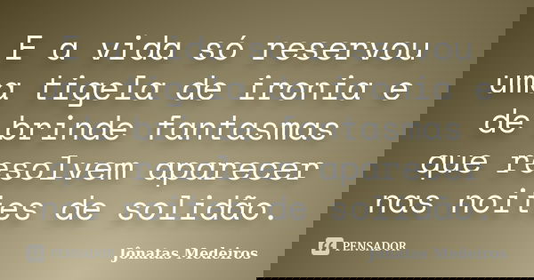 E a vida só reservou uma tigela de ironia e de brinde fantasmas que resolvem aparecer nas noites de solidão.... Frase de Jonatas Medeiros.