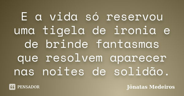 E a vida só reservou uma tigela de ironia e de brinde fantasmas que resolvem aparecer nas noites de solidão.... Frase de Jonatas Medeiros.