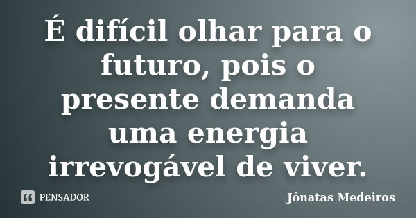 É difícil olhar para o futuro, pois o presente demanda uma energia irrevogável de viver.... Frase de Jonatas Medeiros.