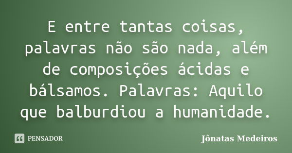 E entre tantas coisas, palavras não são nada, além de composições ácidas e bálsamos. Palavras: Aquilo que balburdiou a humanidade.... Frase de Jonatas Medeiros.