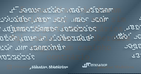 E seus dias não foram vividos por si, mas sim por dogmatismos otários. Mal sabia que a liberdade seguia um caminho contrário.... Frase de Jonatas Medeiros.