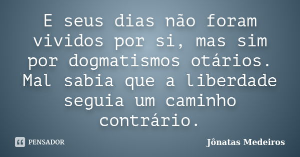 E seus dias não foram vividos por si, mas sim por dogmatismos otários. Mal sabia que a liberdade seguia um caminho contrário.... Frase de Jonatas Medeiros.