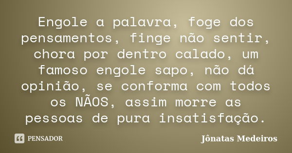 Engole a palavra, foge dos pensamentos, finge não sentir, chora por dentro calado, um famoso engole sapo, não dá opinião, se conforma com todos os NÃOS, assim m... Frase de Jonatas Medeiros.