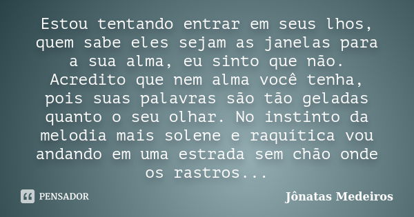 Estou tentando entrar em seus lhos, quem sabe eles sejam as janelas para a sua alma, eu sinto que não. Acredito que nem alma você tenha, pois suas palavras são ... Frase de Jonatas Medeiros.