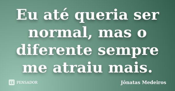 Eu até queria ser normal, mas o diferente sempre me atraiu mais.... Frase de Jonatas Medeiros.