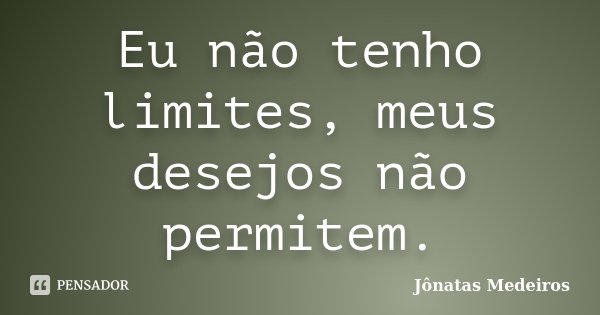 Eu não tenho limites, meus desejos não permitem.... Frase de Jonatas Medeiros.