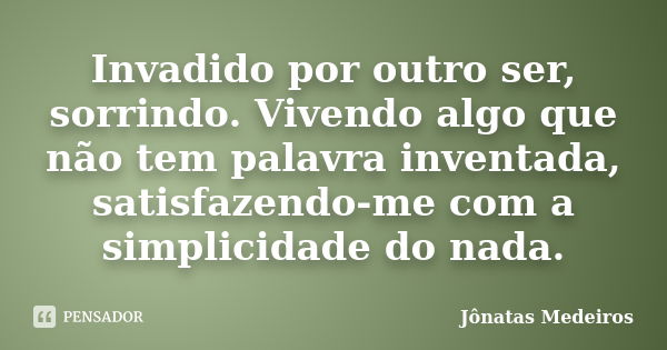 Invadido por outro ser, sorrindo. Vivendo algo que não tem palavra inventada, satisfazendo-me com a simplicidade do nada.... Frase de Jonatas Medeiros.