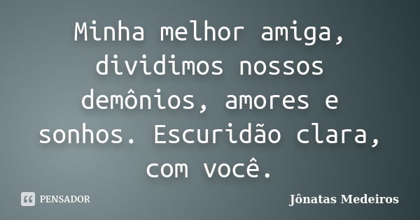 Minha melhor amiga, dividimos nossos demônios, amores e sonhos. Escuridão clara, com você.... Frase de Jonatas Medeiros.