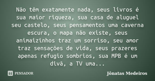 Não têm exatamente nada, seus livros é sua maior riqueza, sua casa de aluguel seu castelo, seus pensamentos uma caverna escura, o mapa não existe, seus animaizi... Frase de Jonatas Medeiros.