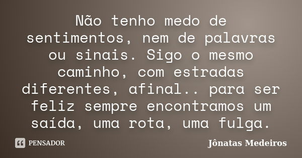 Não tenho medo de sentimentos, nem de palavras ou sinais. Sigo o mesmo caminho, com estradas diferentes, afinal.. para ser feliz sempre encontramos um saída, um... Frase de Jonatas Medeiros.