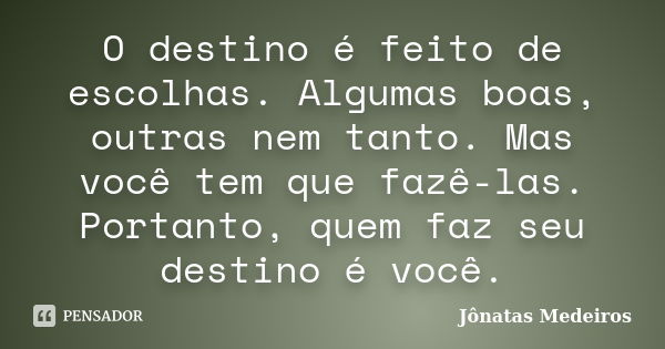 O destino é feito de escolhas. Algumas boas, outras nem tanto. Mas você tem que fazê-las. Portanto, quem faz seu destino é você.... Frase de Jônatas Medeiros.