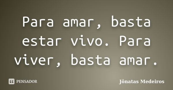 Para amar, basta estar vivo. Para viver, basta amar.... Frase de Jônatas Medeiros.