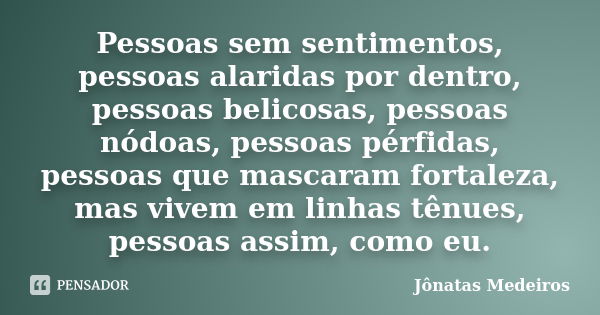 Pessoas sem sentimentos, pessoas alaridas por dentro, pessoas belicosas, pessoas nódoas, pessoas pérfidas, pessoas que mascaram fortaleza, mas vivem em linhas t... Frase de Jonatas Medeiros.