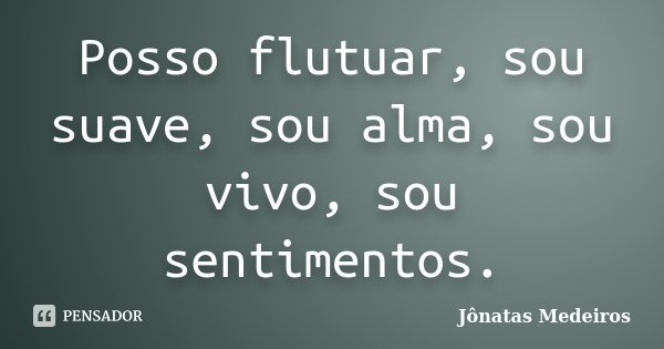 Posso flutuar, sou suave, sou alma, sou vivo, sou sentimentos.... Frase de Jonatas Medeiros.