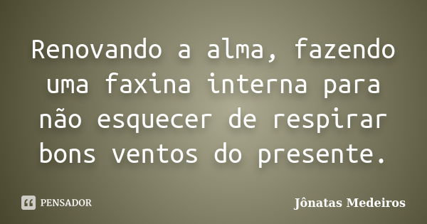 Renovando a alma, fazendo uma faxina interna para não esquecer de respirar bons ventos do presente.... Frase de Jonatas Medeiros.