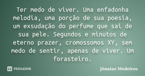 Ter medo de viver. Uma enfadonha melodia, uma porção de sua poesia, um exsudação do perfume que sai de sua pele. Segundos e minutos de eterno prazer, cromossomo... Frase de Jonatas Medeiros.