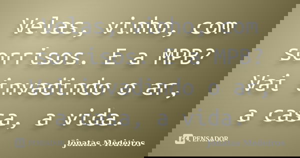 Velas, vinho, com sorrisos. E a MPB? Vai invadindo o ar, a casa, a vida.... Frase de Jonatas Medeiros.