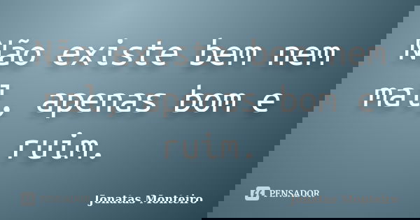 Não existe bem nem mal, apenas bom e ruim.... Frase de Jonatas Monteiro.