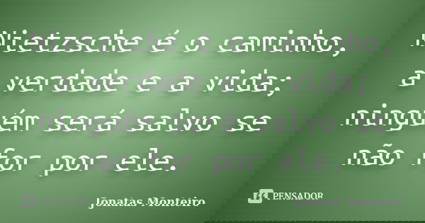 Nietzsche é o caminho, a verdade e a vida; ninguém será salvo se não for por ele.... Frase de Jonatas Monteiro.