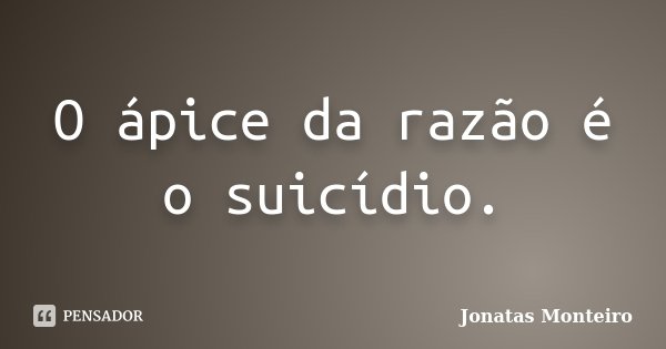 O ápice da razão é o suicídio.... Frase de Jonatas Monteiro.