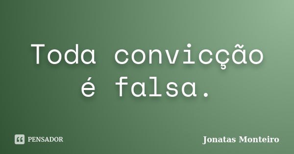 Toda convicção é falsa.... Frase de Jonatas Monteiro.