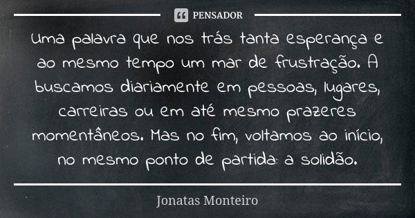 Uma palavra que nos trás tanta esperança e ao mesmo tempo um mar de frustração. A buscamos diariamente em pessoas, lugares, carreiras ou em até mesmo prazeres m... Frase de Jonatas Monteiro.