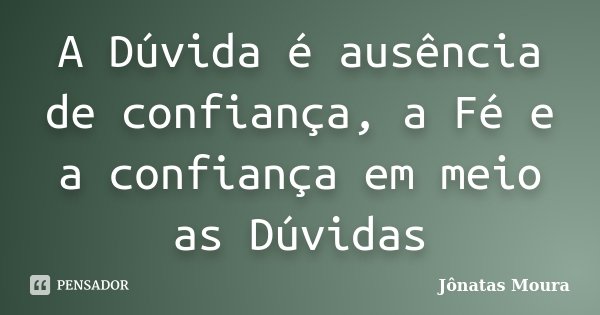 A Dúvida é ausência de confiança, a Fé e a confiança em meio as Dúvidas... Frase de Jônatas Moura.